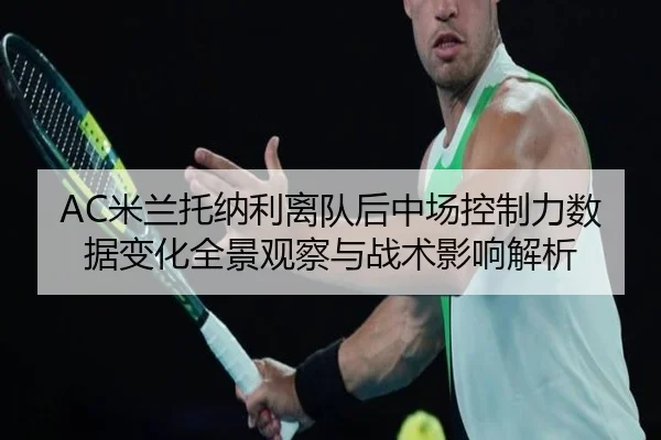 AC米兰托纳利离队后中场控制力数据变化全景观察与战术影响解析