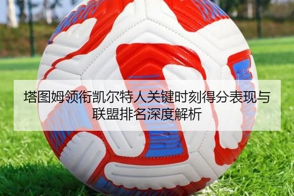 塔图姆领衔凯尔特人关键时刻得分表现与联盟排名深度解析