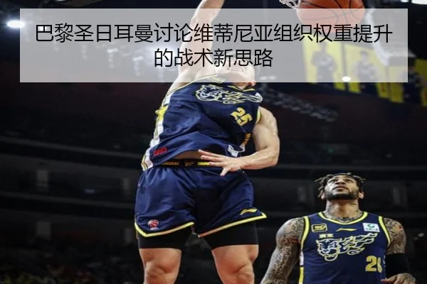 巴黎圣日耳曼讨论维蒂尼亚组织权重提升的战术新思路