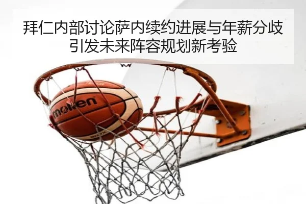 拜仁内部讨论萨内续约进展与年薪分歧引发未来阵容规划新考验