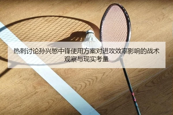 热刺讨论孙兴慜中锋使用方案对进攻效率影响的战术观察与现实考量