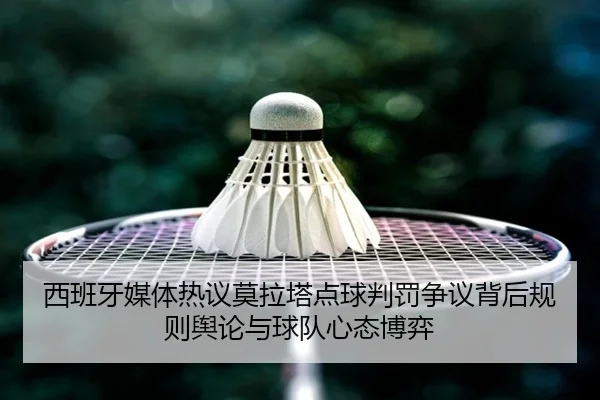 西班牙媒体热议莫拉塔点球判罚争议背后规则舆论与球队心态博弈