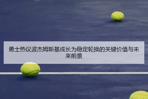 勇士热议波杰姆斯基成长为稳定轮换的关键价值与未来前景