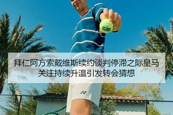 拜仁阿方索戴维斯续约谈判停滞之际皇马关注持续升温引发转会猜想