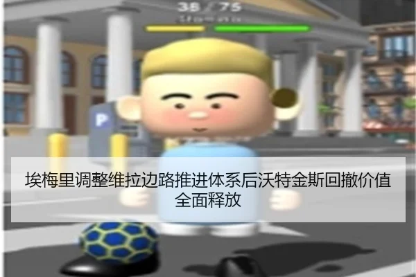埃梅里调整维拉边路推进体系后沃特金斯回撤价值全面释放